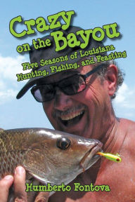 Title: Crazy on the Bayou: Five Seasons of Louisiana Hunting, Fishing, and Feasting, Author: Humberto Fontova