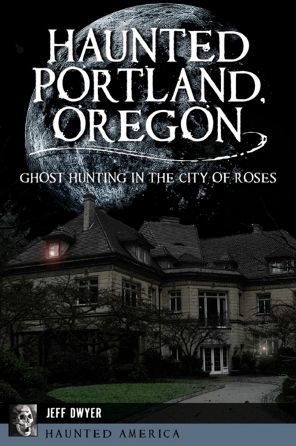 Haunted Portland, Oregon: Ghost Hunting the City of Roses