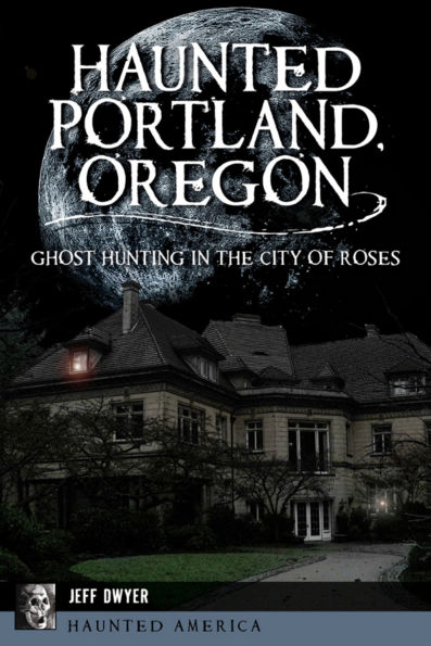 Haunted Portland, Oregon: Ghost Hunting the City of Roses