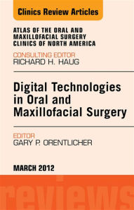 Title: Digital Technologies in Oral and Maxillofacial Surgery, An Issue of Atlas of the Oral and Maxillofacial Surgery Clinics, Author: Gary P. Orentlicher DMD