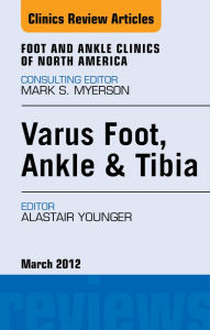 Title: Varus Foot, Ankle, and Tibia, An Issue of Foot and Ankle Clinics, Author: Alastair S. E. Younger MB