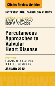 Title: Percutaneous Approaches to Valvular Heart Disease, An Issue of Interventional Cardiology Clinics, Author: Samin K. Sharma MD