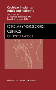 Title: Cochlear Implants: Adult and Pediatric, An Issue of Otolaryngologic Clinics, Author: J. Thomas Roland Jr. MD