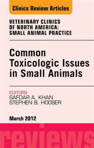 Title: Common Toxicologic Issues in Small Animals, An Issue of Veterinary Clinics: Small Animal Practice, Author: Safdar N. Khan MD