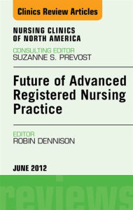 Title: Future of Advanced Registered Nursing Practice, An Issue of Nursing Clinics, Author: Robin Donohoe Dennison DNP