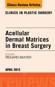 Title: Acellular Dermal Matrices in Breast Surgery, An Issue of Clinics in Plastic Surgery - E-Book, Author: Richard E. Baxter