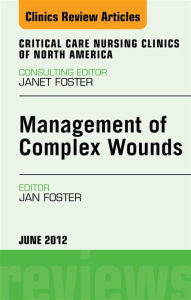 Title: Management of Complex Wounds, An Issue of Critical Care Nursing Clinics, Author: Janet Foster PhD