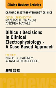 Title: Difficult Decisions in Clinical Electrophysiology - A Case Based Approach, An Issue of Cardiac Electrophysiology Clinics, Author: Mark C. Haigney MD