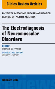 Title: The Electrodiagnosis of Neuromuscular Disorders, An Issue of Physical Medicine and Rehabilitation Clinics, Author: Michael Weiss MD