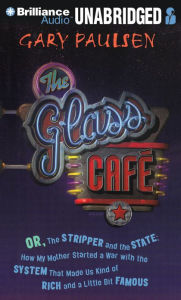 Title: The Glass Cafe: Or the Stripper and the State: How My Mother Started a War with the System That Made Us Kind of Rich and a Little Bit Famous, Author: Gary Paulsen