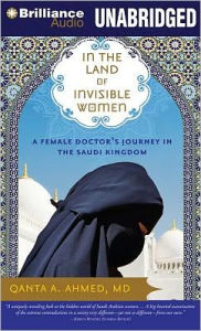 Title: In the Land of Invisible Women: A Female Doctor's Journey in the Saudi Kingdom, Author: Qanta A. Ahmed