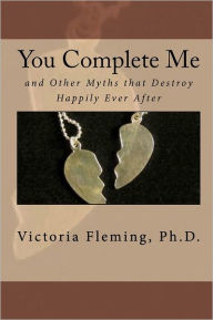 Title: You Complete Me and Other Myths that Destroy Happily Ever After, Author: Victoria Fleming Ph.D.