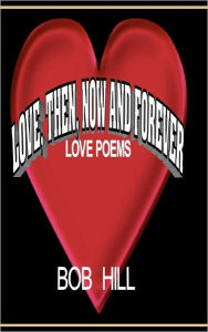 Title: Love, Then, Now And Forever: Love Poems By Bob Hill, Author: Bob Hill