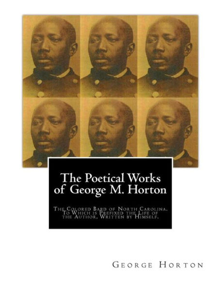 The POETICAL WORKS Of GEORGE M. HORTON,: Colored Bard North-Carolina, to which is prefixed Life Author, Written by Himself.
