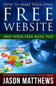 Title: How to Make Your Own Free Website: And Your Free Blog Too, Author: Jason Matthews