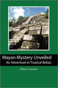 Title: Mayan Mystery Unveiled: An Adventure in Tropical Belize., Author: Glenn Lawson