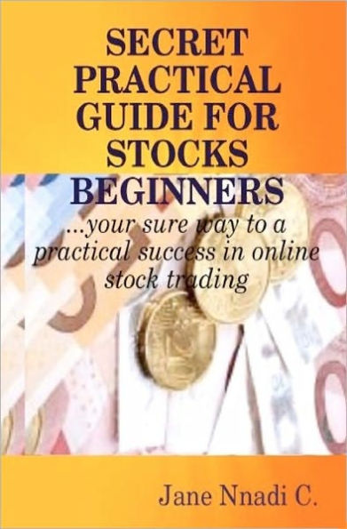 Secret Practical Guide For Stocks Beginners: Your sure way to a practical success in online stock trading