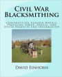 Civil War Blacksmithing: Constructing Cannon Wheels, Traveling Forge, Knives, and Other Projects and Information