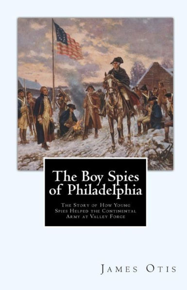 The Boy Spies of Philadelphia: The Story of How Young Spies Helped the Continental Army at Valley Forge