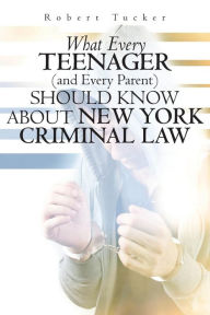 Title: What Every Teenager (and Every Parent) Should Know About New York Criminal Law, Author: Robert Tucker