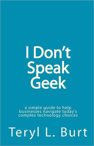 I Don't Speak Geek: a simple guide to help businesses navigate today's complex technology choices