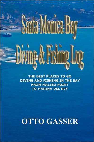 Santa Monica Bay Diving and Fishing Log: The Best Places to go Diving and Fishing in the Bay from Malibu Point to Marina Del Rey