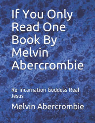 Title: If You Only Read One Book By Melvin Abercrombie: Re-incarnation Goddess Real Jesus, Author: Melvin Abercrombie