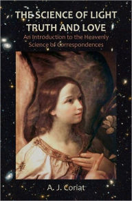 Title: The Science of Light, Truth and Love: An Introduction to the Heavenly Science of Correspondences, Author: A J Coriat