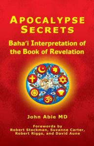 Title: Apocalypse Secrets: Baha'i Interpretation of the Book of Revelation, Author: John Able MD