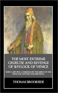 Title: The Most Extreme Crueltie and Revenge of Shylock of Venice: Born a Jew but a Christian by the Mercy of the Doge and Antonio the Merchant, Author: Thomas Brookside
