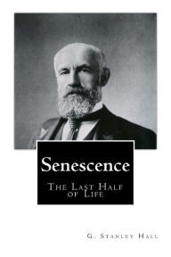 Title: Senescence The Last Half of Life, Author: G. Stanley Hall Ph.D. LL.D.