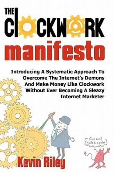 The Clockwork Manifesto: Introducing A Systematic Approach To Overcome The Internet's Demons And Make Money Like Clockwork Without Ever Becoming A Sleazy Internet Marketer