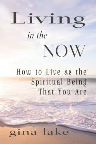 Title: Living in the Now: How to Live as the Spiritual Being That You Are, Author: Gina Lake