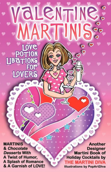 Valentine Martinis - Love Potion Libations for Lovers: Valentine Martinis and Chocolate Desserts with a Twist of Humor, a Splash of Romance and a Garnish of Love