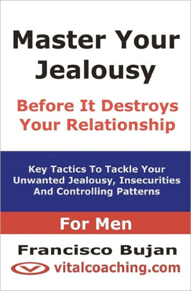 Master Your Jealousy Before It Destroys Your Relationship - For Men: Key Tactics To Tackle Your Unwanted Jealousy, Insecurities And Controlling Patterns