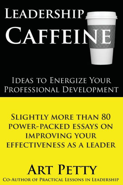 Leadership Caffeine-Ideas to Energize Your Professional Development: Slightly More than 80 Power-Packed Essays on Improving Your Effectiveness as a Leader