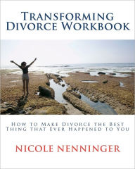 Title: Transforming Divorce Workbook: How to Make Divorce the Best Thing that Ever Happened to You, Author: Nicole Nenninger