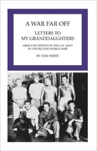 Title: A War Far Off: Letters to My Granddaughters About My Service in the U.S. Navy in the Second World War, Author: Tom White