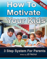 Title: How to Motivate Your Kids - 3 Step System for Parents: The Motivation Manifesto Will Get Your Kids To Do Amazing Things, Author: J D Nichol