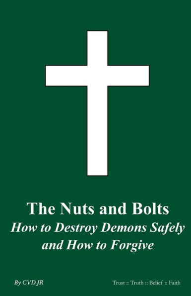 The Nuts and Bolts How To Destroy Demons Safely and How To Forgive: The Nuts and Bolts