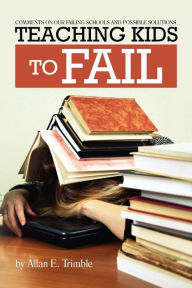 Title: Teaching Kids to Fail: Commentary on Our Failing Schools and Possible Solutions, Author: Allan E Trimble