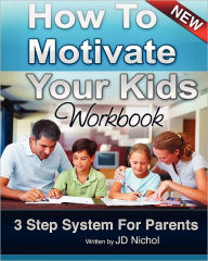 Title: How to Motivate Your Kids - Workbook 3 Step System For Parents: The Motivation Manifesto That Will Get Your Kids To Do Amazing Things, Author: J D Nichol