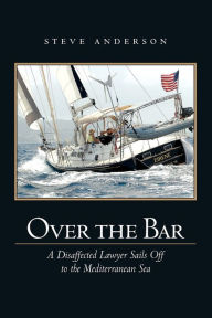 Title: Over The Bar: A Disaffected Lawyer Sails Off To The Mediterranean Sea, Author: Steve Anderson