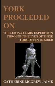 Title: York Proceeded On: The Lewis & Clark Expedition through the Eyes of Their Forgotten Member, Author: Catherine McGrew Jaime