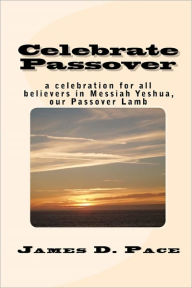 Title: Celebrate Passover: An Observance for All Believers in Messiah Yeshua, Our Passover Lamb, Author: James D Pace