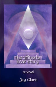Title: The Ultimate Love Story: An imaginary tale inspired by ancient truths, Author: Jay Clark