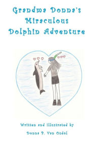 Title: Grandma Donna's Miraculous Dolphin Adventure, Author: Donna P. Van