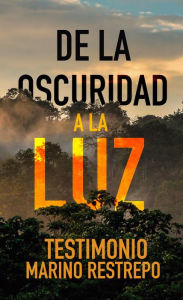 Title: De la Oscuridad a la Luz - Testimonio Marino Restrepo, Author: Marino Restrepo