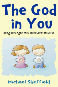 Title: The God in You (Being Born Again with Jesus Christ Inside Us), Author: Michael MD Sheffield