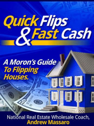 Title: Quick Flips and Fast Cash: A Moron's Guide To Flipping Houses, Bank-Owned Property and Everything Real Estate Investing, Author: Andrew Boone's Massaro